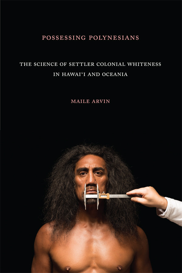 Possessing Polynesians The Science of Settler Colonial Whiteness in Hawai'i and Oceania